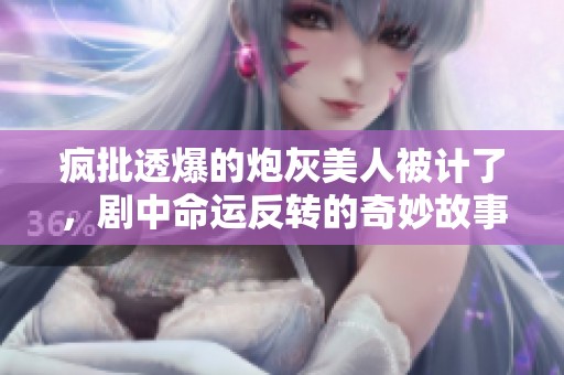疯批透爆的炮灰美人被计了，剧中命运反转的奇妙故事
