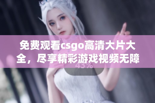 免费观看csgo高清大片大全，尽享精彩游戏视频无障碍观看体验