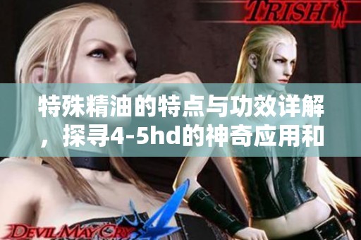 特殊精油的特点与功效详解，探寻4-5hd的神奇应用和益处