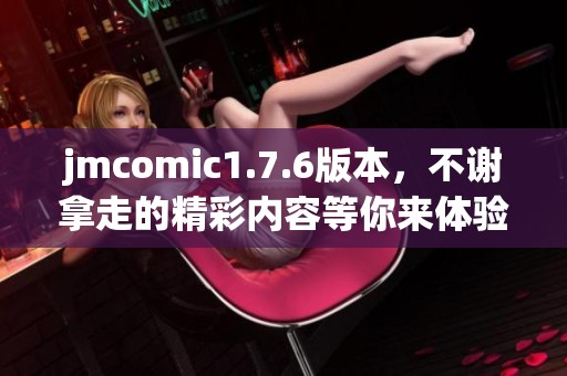 jmcomic1.7.6版本，不谢拿走的精彩内容等你来体验
