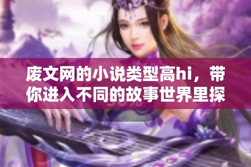废文网的小说类型高hi，带你进入不同的故事世界里探索更多精彩内容