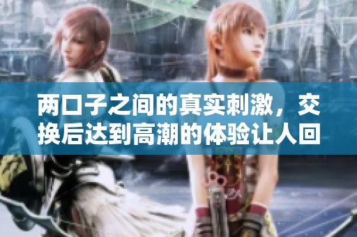 两口子之间的真实刺激，交换后达到高潮的体验让人回味无穷