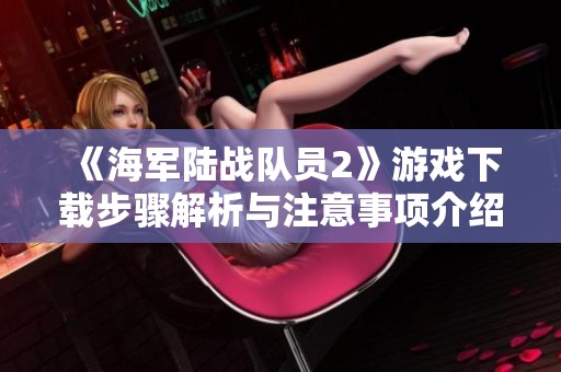 《海军陆战队员2》游戏下载步骤解析与注意事项介绍
