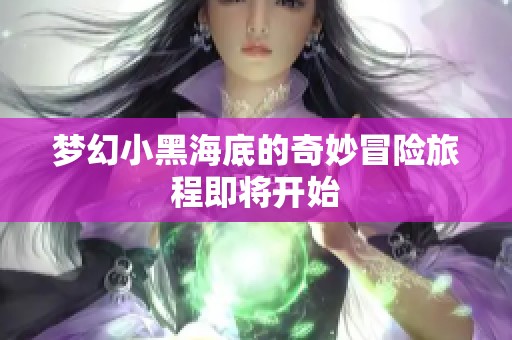 梦幻小黑海底的奇妙冒险旅程即将开始