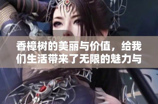 香樟树的美丽与价值，给我们生活带来了无限的魅力与影响