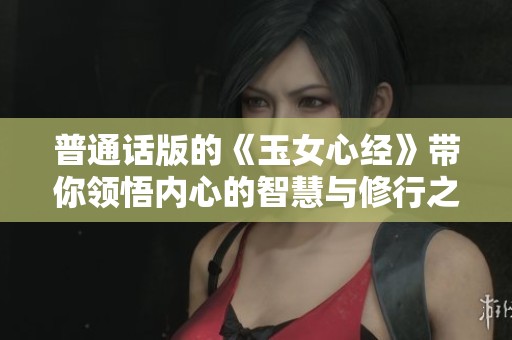 普通话版的《玉女心经》带你领悟内心的智慧与修行之道