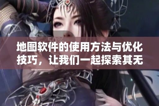 地图软件的使用方法与优化技巧，让我们一起探索其无限可能性