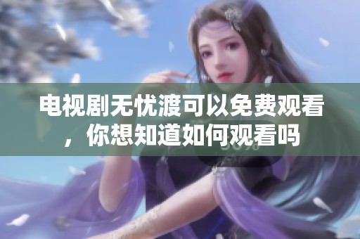 电视剧无忧渡可以免费观看，你想知道如何观看吗