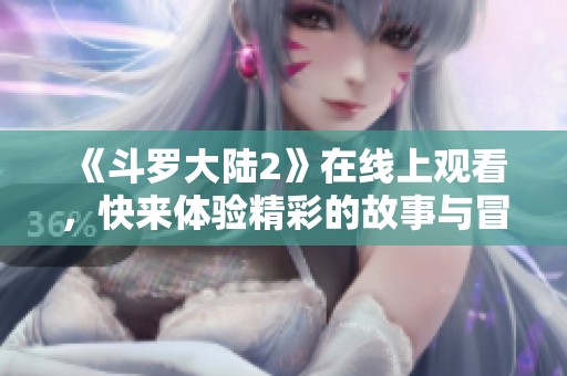 《斗罗大陆2》在线上观看，快来体验精彩的故事与冒险吧！