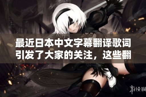 最近日本中文字幕翻译歌词引发了大家的关注，这些翻译内容让人深思