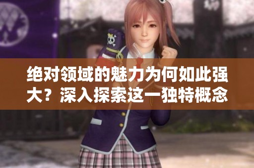 绝对领域的魅力为何如此强大？深入探索这一独特概念的背后意义。