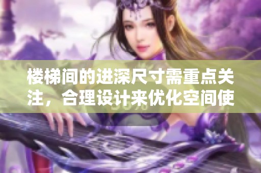 楼梯间的进深尺寸需重点关注，合理设计来优化空间使用效果