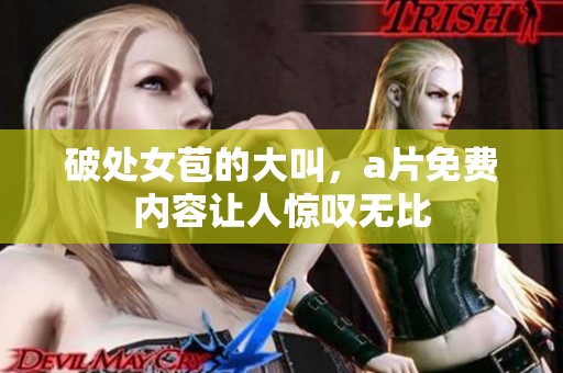 破处女苞的大叫，**免费内容让人惊叹无比