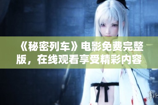 《秘密列车》电影免费完整版，在线观看享受精彩内容与震撼情节
