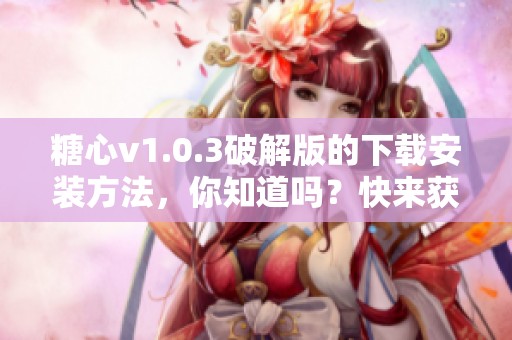 糖心v1.0.3破解版的下载安装方法，你知道吗？快来获取最新版本吧！