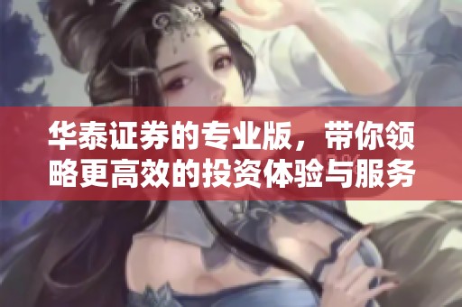 华泰证券的专业版，带你领略更高效的投资体验与服务。