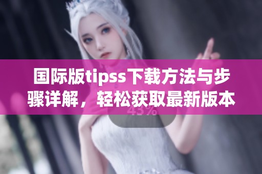 国际版tipss下载方法与步骤详解，轻松获取最新版本的使用体验