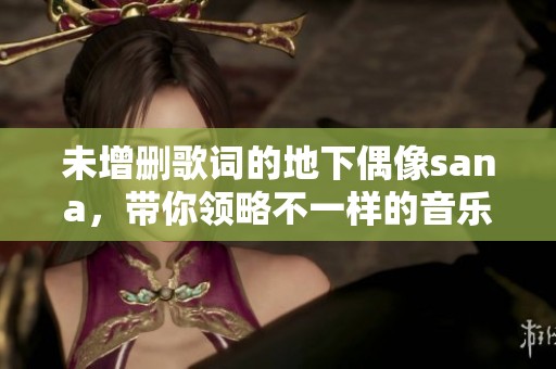 未增删歌词的地下偶像sana，带你领略不一样的音乐魅力。