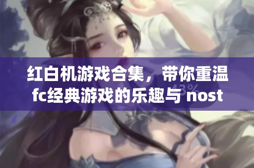 红白机游戏合集，带你重温fc经典游戏的乐趣与 nostalgia