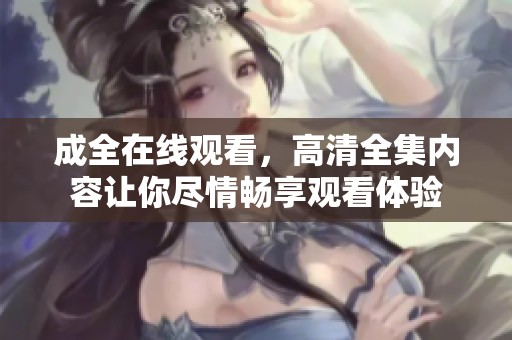 成全在线观看，高清全集内容让你尽情畅享观看体验