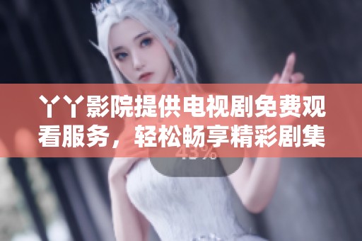 丫丫影院提供电视剧免费观看服务，轻松畅享精彩剧集！