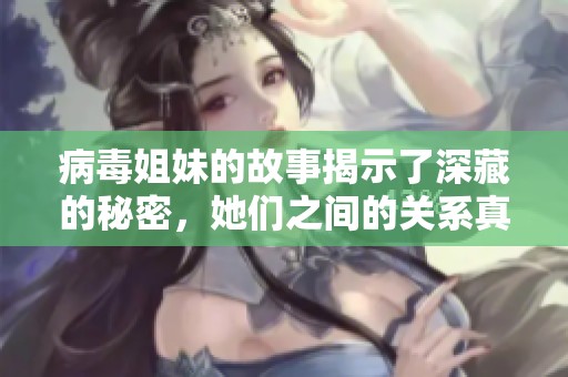 病毒姐妹的故事揭示了深藏的秘密，她们之间的关系真相让人震惊不已