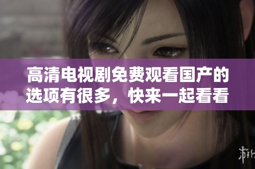 高清电视剧免费观看国产的选项有很多，快来一起看看吧