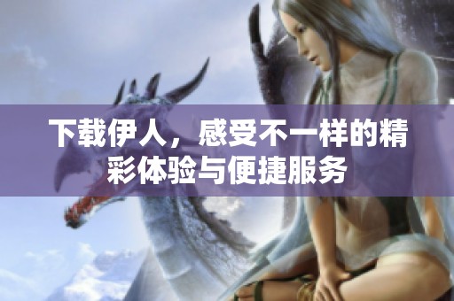 下载伊人，感受不一样的精彩体验与便捷服务