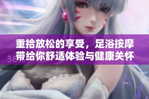 重拾放松的享受，足浴按摩带给你舒适体验与健康关怀