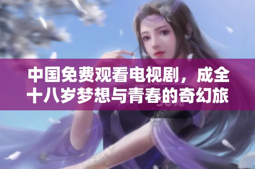 中国免费观看电视剧，成全十八岁梦想与青春的奇幻旅程