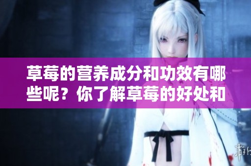 草莓的营养成分和功效有哪些呢？你了解草莓的好处和营养价值吗？