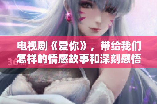 电视剧《爱你》，带给我们怎样的情感故事和深刻感悟呢？