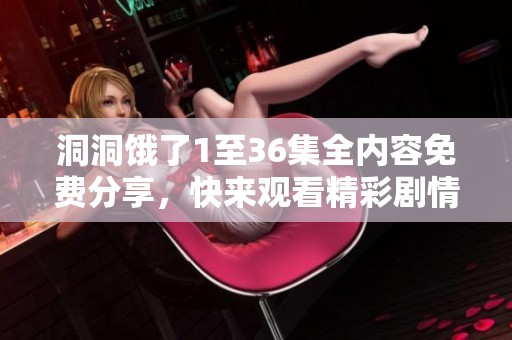 洞洞饿了1至36集全内容免费分享，快来观看精彩剧情吧