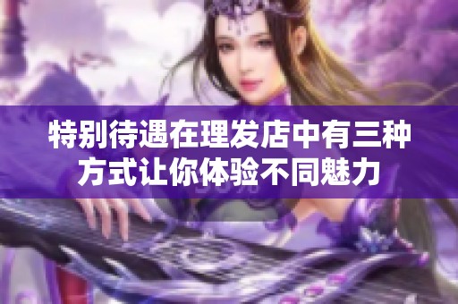 特别待遇在理发店中有三种方式让你体验不同魅力