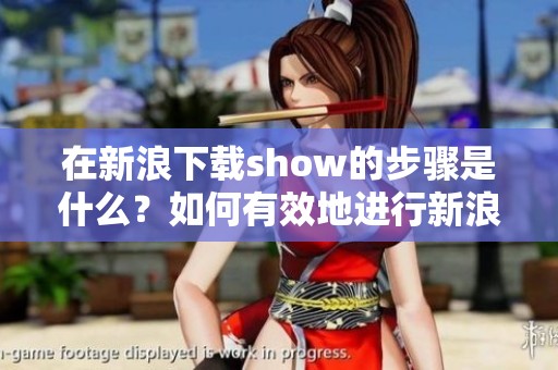 在新浪下载show的步骤是什么？如何有效地进行新浪show下载？
