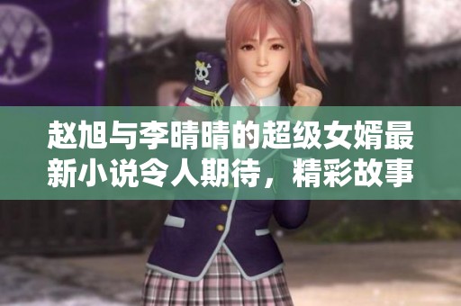 赵旭与李晴晴的超级女婿最新小说令人期待，精彩故事将如何展开呢
