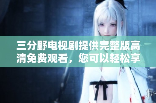 三分野电视剧提供完整版高清免费观看，您可以轻松享受精彩内容