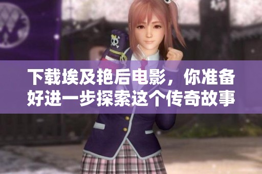 下载埃及艳后电影，你准备好进一步探索这个传奇故事了吗