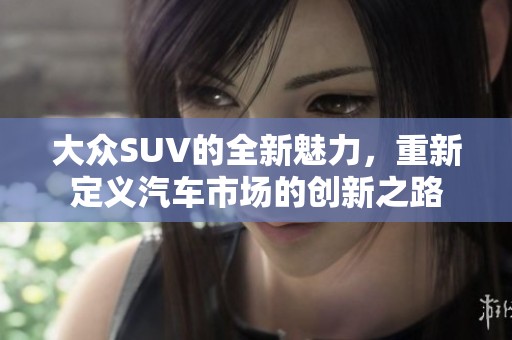 大众SUV的全新魅力，重新定义汽车市场的创新之路