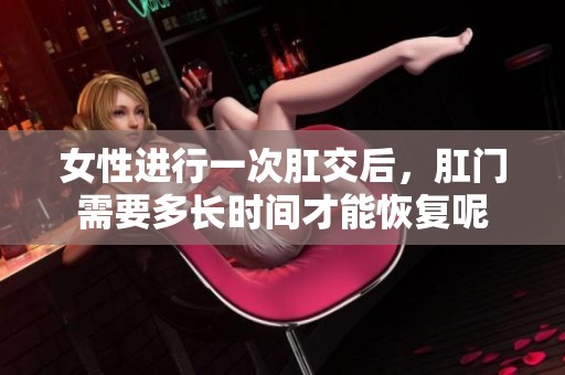 女性进行一次肛交后，肛门需要多长时间才能恢复呢