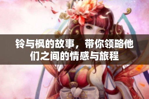 铃与枫的故事，带你领略他们之间的情感与旅程