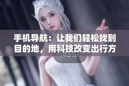 手机导航：让我们轻松找到目的地，用科技改变出行方式