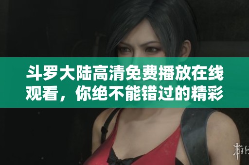 斗罗大陆高清免费播放在线观看，你绝不能错过的精彩动画盛宴！