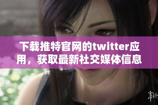 下载推特官网的twitter应用，获取最新社交媒体信息的最佳方式