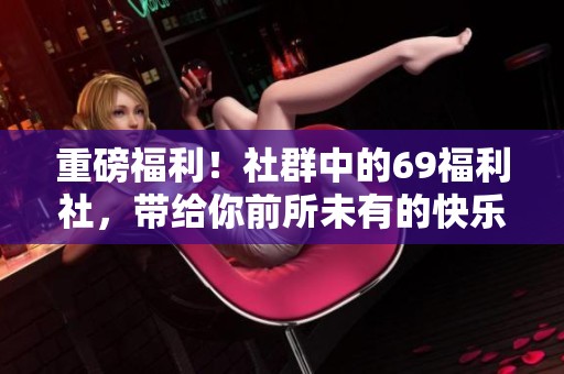 重磅福利！社群中的69福利社，带给你前所未有的快乐体验