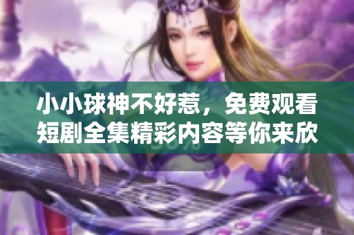 小小球神不好惹，免费观看短剧全集精彩内容等你来欣赏