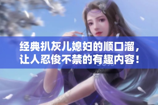 经典扒灰儿媳妇的顺口溜，让人忍俊不禁的有趣内容！