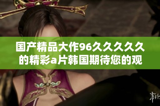 ****大作96****久的精彩**韩国期待您的观看与分享