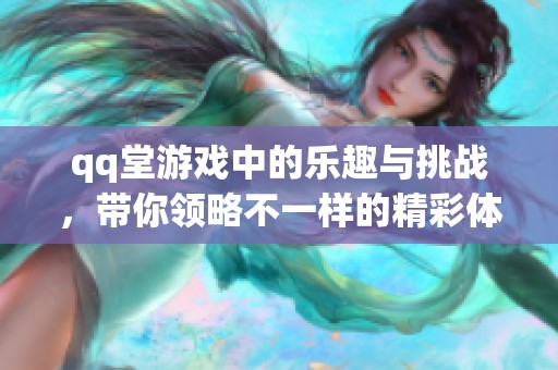 qq堂游戏中的乐趣与挑战，带你领略不一样的精彩体验