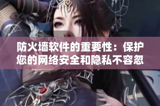 防火墙软件的重要性：保护您的网络安全和隐私不容忽视